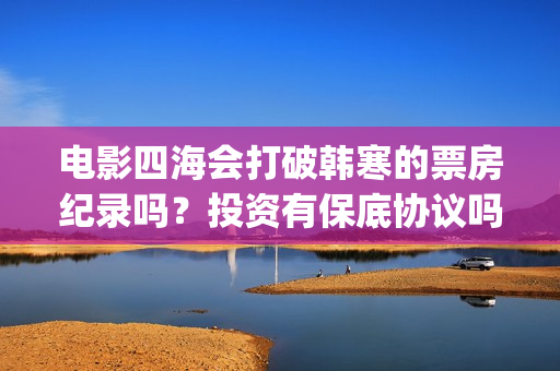 电影四海会打破韩寒的票房纪录吗？投资有保底协议吗？对接哪家公司？(四海讲的是什么)