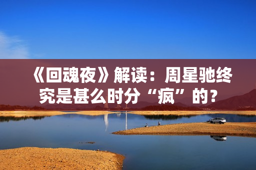 《回魂夜》解读:周星驰终究是甚么时分“疯”的? 《回魂夜》解读:周星驰终究是甚么时分“疯”的?