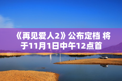 《再见爱人2》公布定档 将于11月1日中午12点首