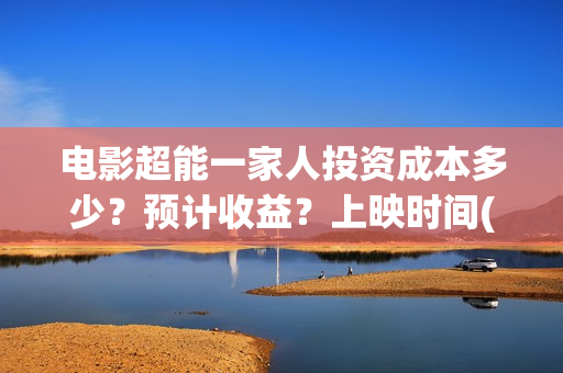 电影超能一家人投资成本多少？预计收益？上映时间(电影超能一家人免费观看完整版)