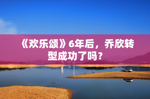 《欢乐颂》6年后,乔欣转型成功了吗? 《欢乐颂》6年后,乔欣转型成功了吗?