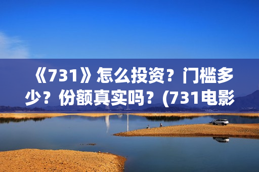 《731》怎么投资？门槛多少？份额真实吗？(731电影能随便入股吗)