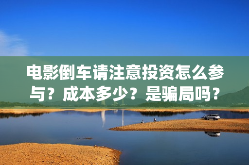 电影倒车请注意投资怎么参与？成本多少？是骗局吗？(倒车请注意电影内容)