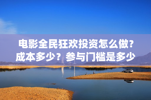 电影全民狂欢投资怎么做？成本多少？参与门槛是多少？(全民狂欢 电影)