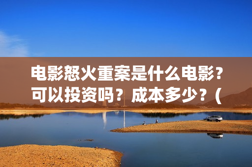 电影怒火重案是什么电影?可以投资吗?成本多少?(电影怒火重案是真实的吗) 电影怒火重案是什么电影?可以投资吗?成本多少?(电影怒火重案是真实的吗)