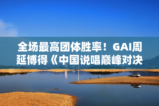 全场最高团体胜率！GAI周延博得《中国说唱巅峰对决》年度MVP