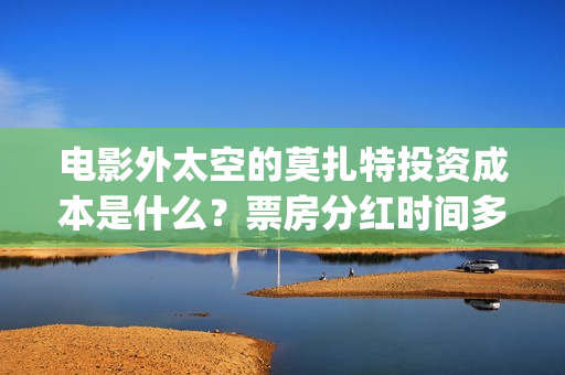 电影外太空的莫扎特投资成本是什么？票房分红时间多久？(电影外太空的莫扎特完整版)
