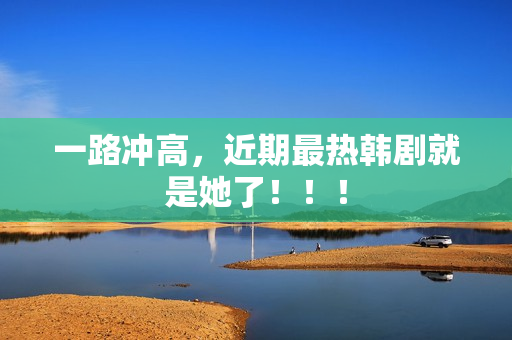 一路冲高，近期最热韩剧就是她了！！！