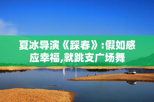 夏冰导演《踩春》:假如感应幸福,就跳支广场舞