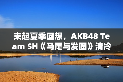 束起夏季回想，AKB48 Team SH《马尾与发圈》清冷上线！