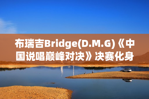 布瑞吉Bridge(D.M.G)《中国说唱巅峰对决》决赛化身战士,全力冲刺巅峰说唱舞台 布瑞吉Bridge(D.M.G)《中国说唱巅峰对决》决赛化身战士,全力冲刺巅峰说唱舞台