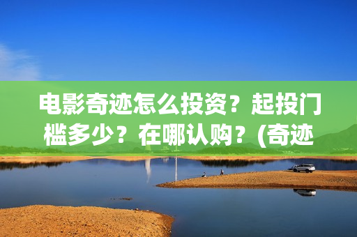 电影奇迹怎么投资？起投门槛多少？在哪认购？(奇迹电影百度百科)