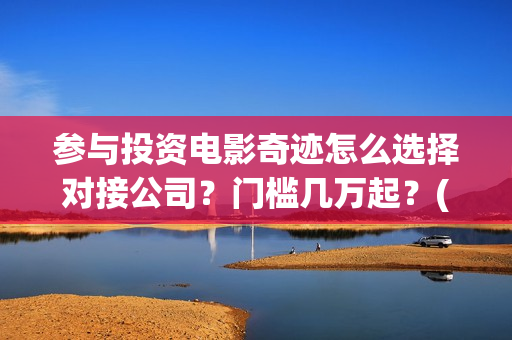 参与投资电影奇迹怎么选择对接公司？门槛几万起？(参与电影投资有哪些平台)
