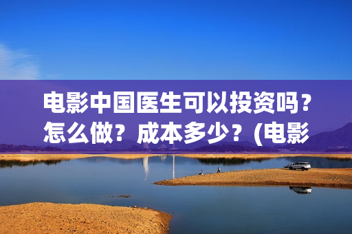 电影中国医生可以投资吗?怎么做?成本多少?(电影中国医生可以拍吗) 电影中国医生可以投资吗?怎么做?成本多少?(电影中国医生可以拍吗)