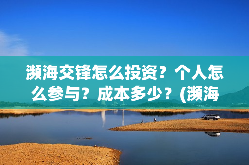濒海交锋怎么投资?个人怎么参与?成本多少?(濒海交锋预告) 濒海交锋怎么投资?个人怎么参与?成本多少?(濒海交锋预告)