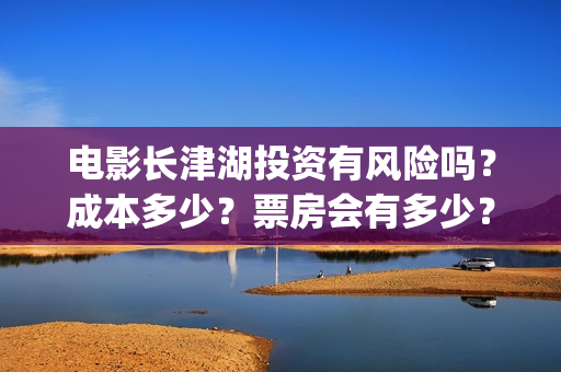 电影长津湖投资有风险吗？成本多少？票房会有多少？(长津湖电影投资商)