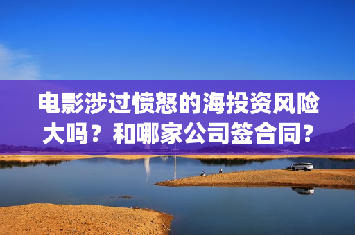 电影涉过愤怒的海投资风险大吗？和哪家公司签合同？(电影涉过愤怒的河的内容)