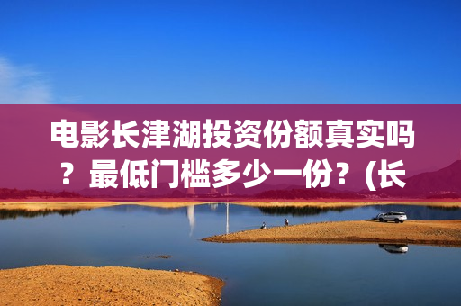 电影长津湖投资份额真实吗?最低门槛多少一份?(长津湖电影投资商) 电影长津湖投资份额真实吗?最低门槛多少一份?(长津湖电影投资商)