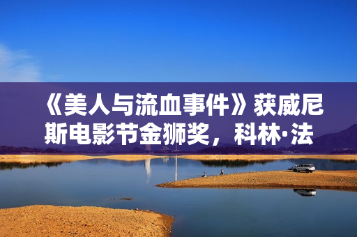 《美人与流血事件》获威尼斯电影节金狮奖,科林·法瑞尔、凯特·布兰切特获最好男女演员奖 《美人与流血事件》获威尼斯电影节金狮奖,科林·法瑞尔、凯特·布兰切特获最好男女演员奖