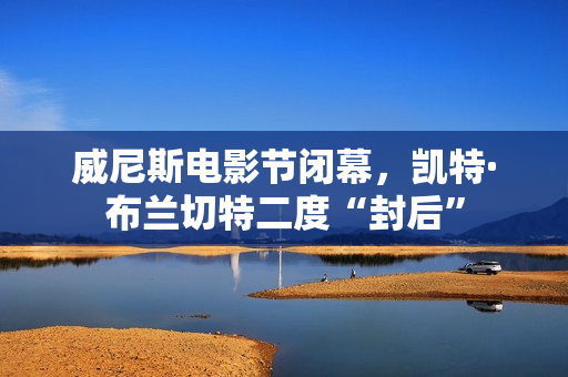 威尼斯电影节闭幕，凯特·布兰切特二度“封后”