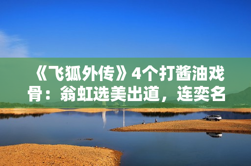 《飞狐外传》4个打酱油戏骨：翁虹选美出道，连奕名情绪阅历复杂