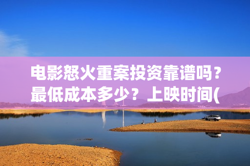 电影怒火重案投资靠谱吗？最低成本多少？上映时间(电影怒火重案投屏观看)