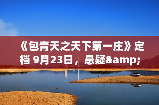 《包青天之天下第一庄》定档 9月23日，悬疑&武侠致敬经典