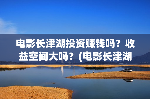 电影长津湖投资赚钱吗？收益空间大吗？(电影长津湖投资成本)