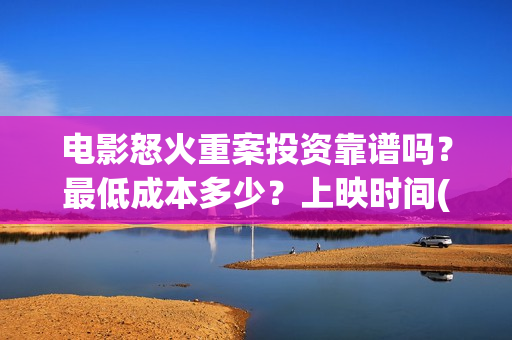 电影怒火重案投资靠谱吗？最低成本多少？上映时间(2021动作电影怒火重案视频)