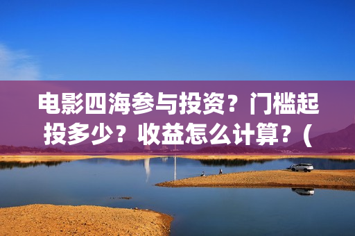 电影四海参与投资？门槛起投多少？收益怎么计算？(电影四海剧情介绍)