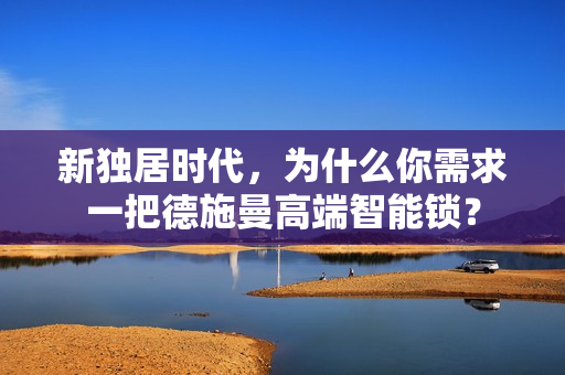 新独居时代,为什么你需求一把德施曼高端智能锁? 新独居时代,为什么你需求一把德施曼高端智能锁?