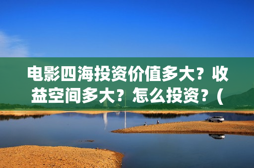 电影四海投资价值多大？收益空间多大？怎么投资？(四海票房预测50亿)