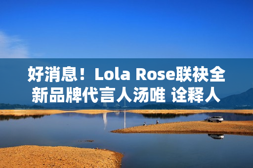 好消息！Lola Rose联袂全新品牌代言人汤唯 诠释人生聪明，邀您探究宝石之美