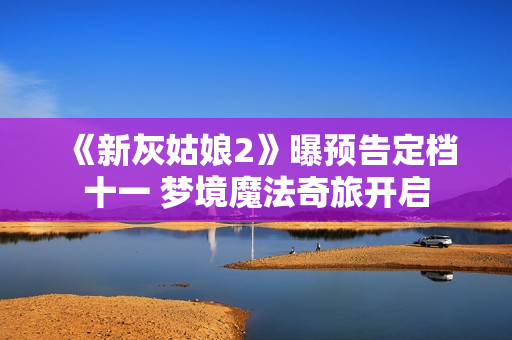 《新灰姑娘2》曝预告定档十一 梦境魔法奇旅开启