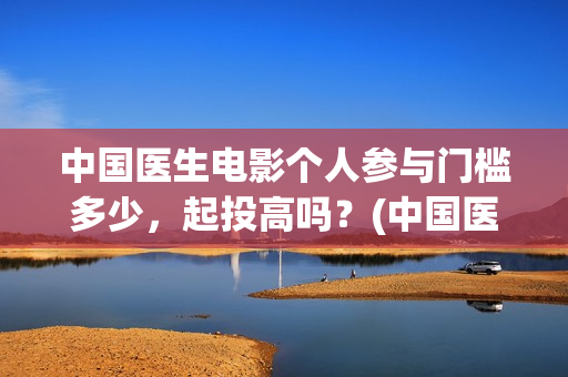 中国医生电影个人参与门槛多少，起投高吗？(中国医生电影简介2021)