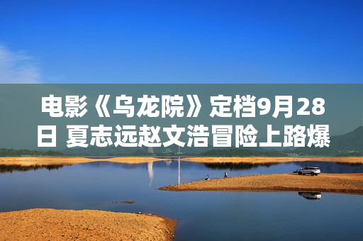 电影《乌龙院》定档9月28日 夏志远赵文浩冒险上路爆笑驱魔