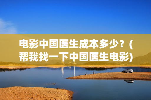 电影中国医生成本多少？(帮我找一下中国医生电影)