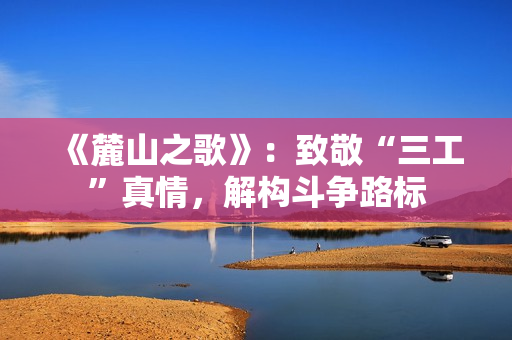《麓山之歌》：致敬“三工”真情，解构斗争路标