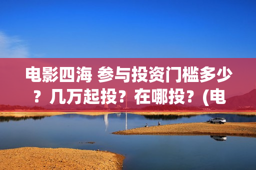 电影四海 参与投资门槛多少？几万起投？在哪投？(电影四海主演)