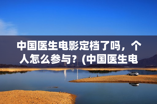 中国医生电影定档了吗，个人怎么参与？(中国医生电影定档)
