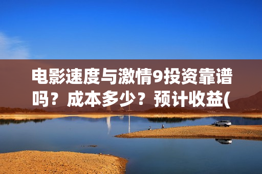 电影速度与激情9投资靠谱吗？成本多少？预计收益(电影速度与激情11国语版免费观看中文)