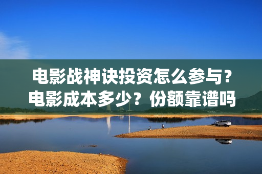 电影战神诀投资怎么参与？电影成本多少？份额靠谱吗？(战神诀这部电影值得投资吗)