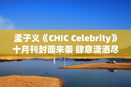 孟子义《CHIC Celebrity》十月刊封面来袭 肆意潇洒尽显时髦张力