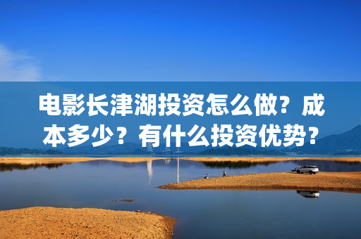 电影长津湖投资怎么做?成本多少?有什么投资优势?(长津湖电影出资方) 电影长津湖投资怎么做?成本多少?有什么投资优势?(长津湖电影出资方)