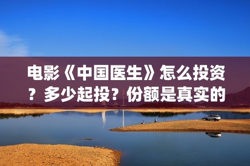 电影《中国医生》怎么投资？多少起投？份额是真实的吗？(电影《中国医生》获奖了吗)