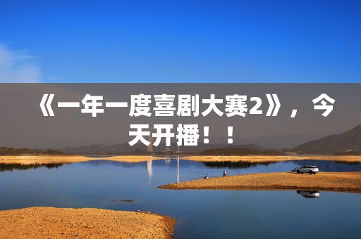 《一年一度喜剧大赛2》，今天开播！！