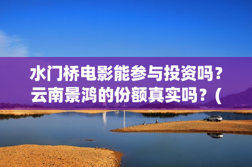 水门桥电影能参与投资吗？云南景鸿的份额真实吗？(水门桥电影是真的吗)