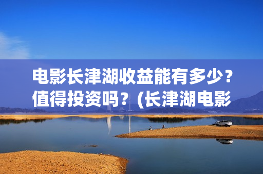 电影长津湖收益能有多少?值得投资吗?(长津湖电影收益归谁) 电影长津湖收益能有多少?值得投资吗?(长津湖电影收益归谁)