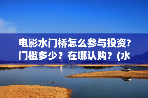 电影水门桥怎么参与投资?门槛多少？在哪认购？(水门桥剧情)