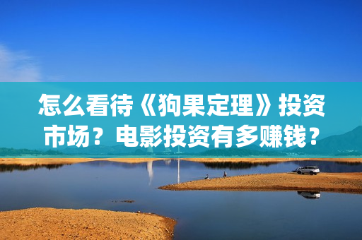 怎么看待《狗果定理》投资市场？电影投资有多赚钱？怎么投资(狗果定理电影怎么样)